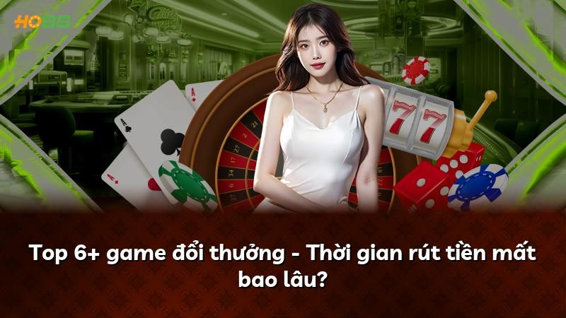 Top 6+ game đổi thưởng - Thời gian rút tiền mất bao lâu?